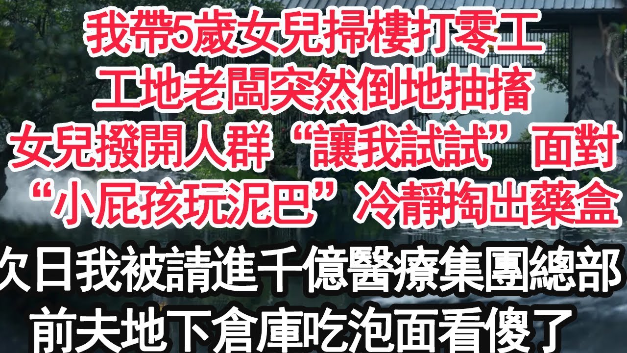我帶5歲女兒掃樓打零工，工地老闆突然倒地抽搐，女兒撥開人群“讓我試試”面對“小屁孩玩泥巴”冷靜掏出藥盒，次日我被請進千億醫療集團總部，前夫地下倉庫吃泡面看傻了【顧亞男】【大女主】【婚姻自主】