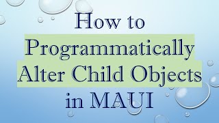 How to Programmatically Alter Child Objects in MAUI