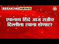 Eknath Shinde आज रात्री दिल्लीत जाणार? “ऑपरेशन टायगर”वर मोठी हालचाल