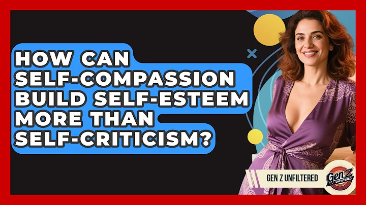 How Can Self-compassion Build Self-esteem More Than Self-criticism? - Gen Z Unfiltered