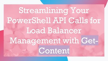 Streamlining Your PowerShell API Calls for Load Balancer Management with Get-Content