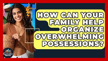 How Can Your Family Help Organize Overwhelming Possessions? - Your Organization Mentor