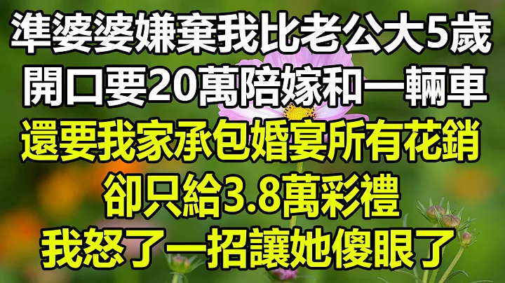 準婆婆嫌棄我比老公大5歲，開口要20萬陪嫁和一輛車，還要我家承包婚宴所有花銷，卻只給3.8萬彩禮，我怒了一招讓她傻眼了#風花雪月#阿丸老人堂#情感故事#為人處世#真情故事會#幸福心語#深夜淺談#爽文 - 天天要聞