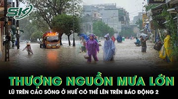 Thượng nguồn mưa lớn, lũ trên các sông ở Huế dâng cao có thể lên mức trên báo động 2 | SKĐS