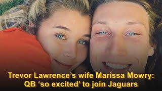 Trevor Lawrence’s wife Marissa Mowry: QB ‘so excited’ to join Jaguars