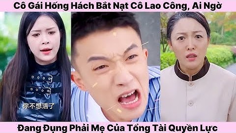 Cô Gái Hống Hách Bắt Nạt Cô Lao Công, Ai Ngờ Đang Đụng Phải Mẹ Của Tổng Tài Quyền Lực Và Cái Kết 