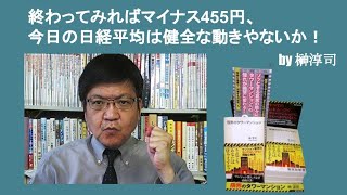 終わってみればマイナス455円、今日の日経平均は健全な動きやないか！　by榊淳司