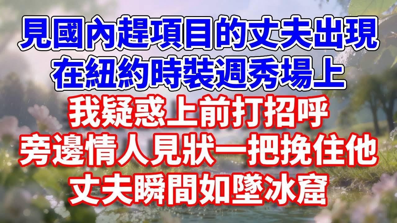 見國內趕項目的丈夫出現，在紐約時裝週秀場上，我疑惑上前打招呼，旁邊情人見狀一把挽住他，丈夫瞬間如墜冰窟#完結 #情感故事 #一口氣看完 #為人處世