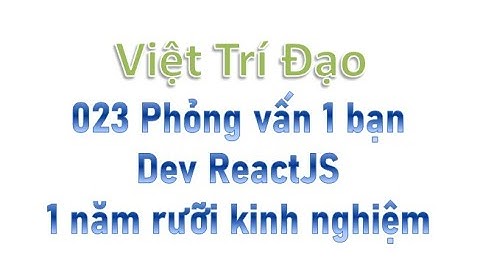 023 Phỏng vấn thử 1 bạn Dev ReactJS 1 năm rưỡi kinh nghiệm