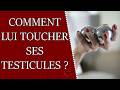 Comment lui toucher les testicules (⚠️ bijoux de famille) ?