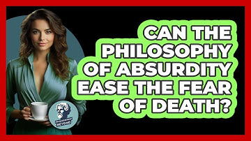 Can The Philosophy Of Absurdity Ease The Fear Of Death? - Philosophy Beyond