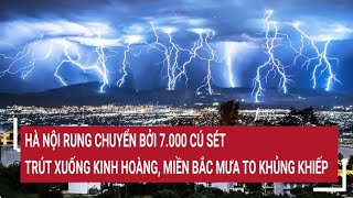 Miền Bắc mưa cực lớn, Hà Nội rung chuyển bởi 7.000 lượt sấm sét trút xuống kinh hoàng