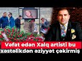 Hacı Nuran vəfat edən Xalq artistinin hansı xəstəlikdən əziyyət çəkdiyini açıqladı