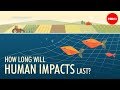 How long will human impacts last  david biello