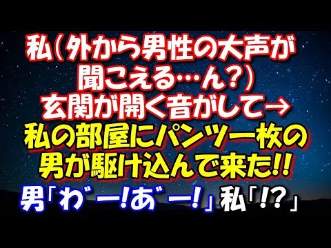 【修羅場】 私（外から男性の大声が聞こえる…ん?）玄関が開く音がして→私の部屋にパンツ一枚の男が駆け込んで来た!!男「わ゛ー!あ゛ー!」私「!?」 修羅場スカッととろ