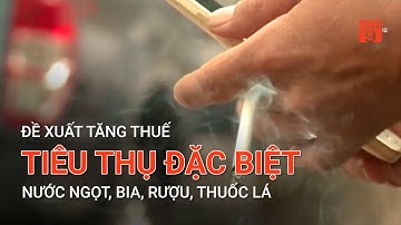 ĐỀ XUẤT TĂNG THUẾ TIÊU THỤ ĐẶC BIỆT NƯỚC NGỌT, BIA, RƯỢU, THUỐC LÁ | VTC9