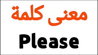 معنى كلمة Please | الصحيح لكلمة Please | المعنى العربي ل Please | كيف تكتب كلمة Please | كلام إنجليز