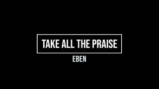 Video thumbnail of "Eben - Take All The Praise (with lyrics for projection)"