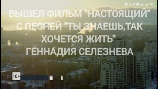 ФИЛЬМ &quot;НАСТОЯЩИЙ&quot; С ПЕСНЕЙ &quot;ТЫ ЗНАЕШЬ, ТАК ХОЧЕТСЯ ЖИТЬ&quot; СЛ. И .МУЗ. ГЕННАДИЙ СЕЛЕЗНЕВ