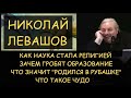 Н.Левашов: Как наука стала религией. Зачем гробят образование. Что значит "родился в рубашке" и чудо