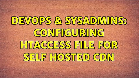 DevOps & SysAdmins: Configuring htaccess file for self hosted CDN