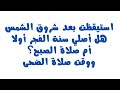 إذا استيقظت بعد شروق الشمس هل أصلي سنة الفجر أولا أم صلاة الصبح؟ وما هو وقت صلاة الضحى؟