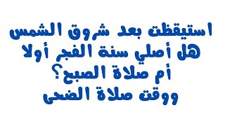 إذا استيقظت بعد شروق الشمس هل أصلي سنة الفجر أولا أم صلاة الصبح؟ وما هو وقت صلاة الضحى؟