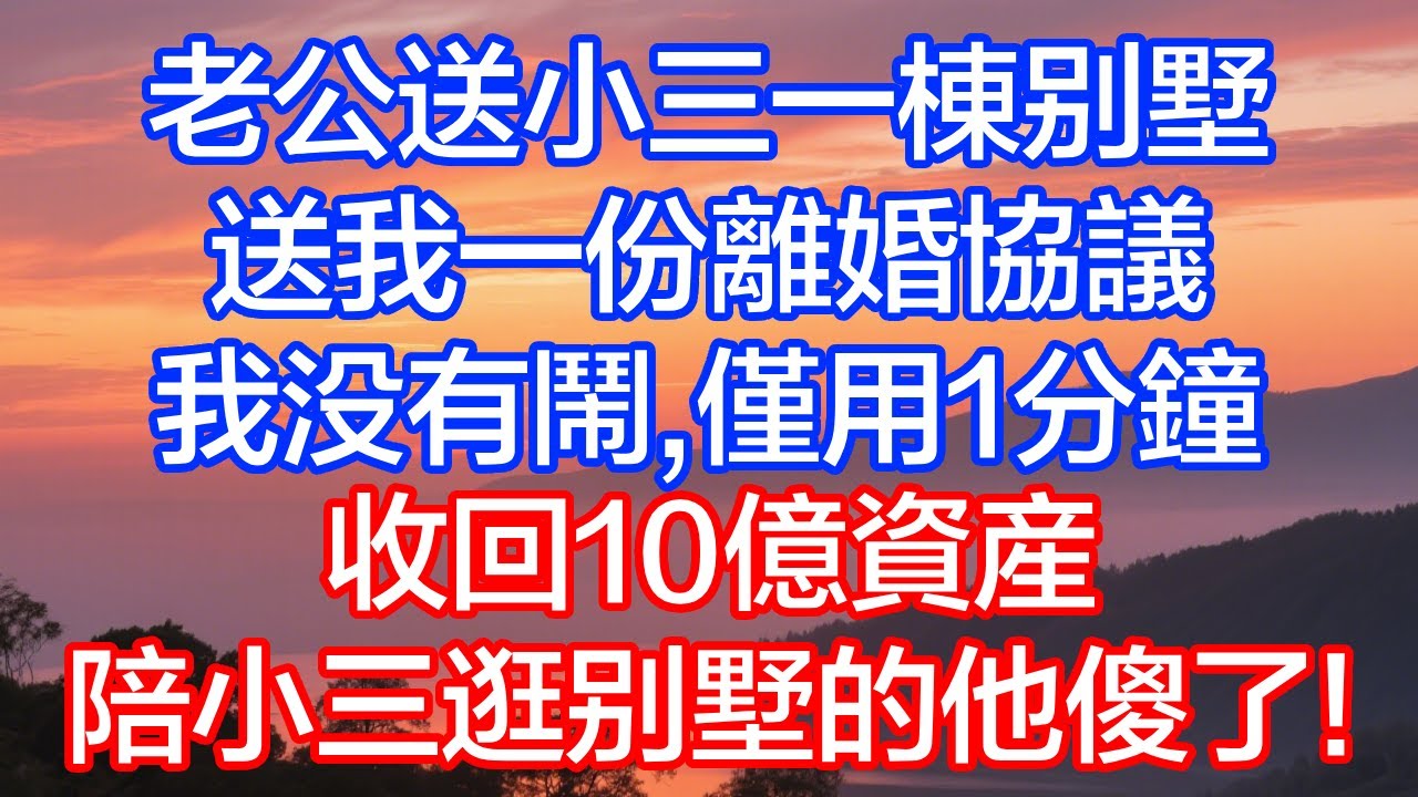 老公送小三一棟別墅，送我一份離婚協議，我沒有鬧，僅用1分鐘收回10億資產，陪小三逛別墅的他傻了！