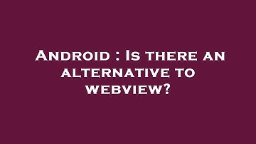Android : Is there an alternative to webview?