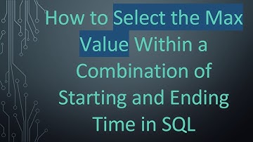How to Select the Max Value Within a Combination of Starting and Ending Time in SQL