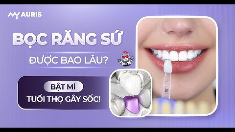 Bọc răng sứ được bao lâu? Bật mí tuổi thọ gây SỐC!