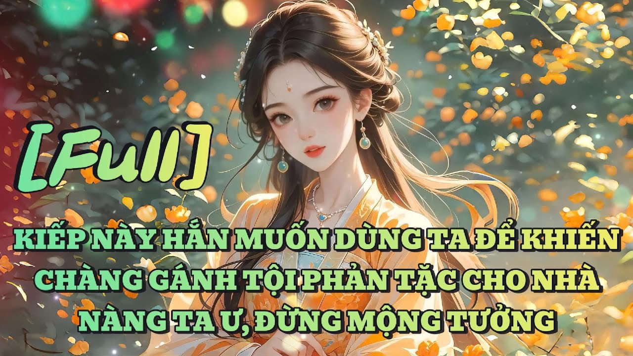 [FULL] KIẾP NÀY HẮN MUỐN DÙNG TA ĐỂ KHIẾN CHÀNG GÁNH TỘI PHẢN TẶC CHO NHÀ NÀNG TA Ư, ĐỪNG MỘNG TƯỞNG