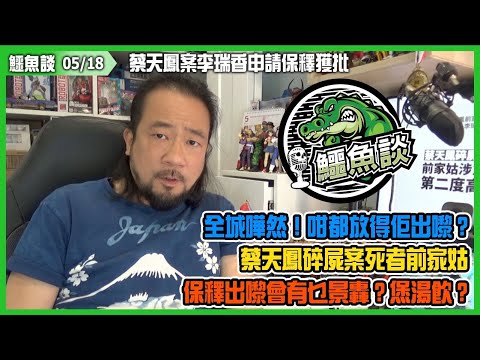 20240518《鱷魚談》:蔡天鳯肢解煲湯案，死者前家姑李瑞香第二度申請保釋終獲批！全城嘩然！咁都放得佢出嚟？香港司法制度真的健全？保釋出嚟會有乜景轟？㷛湯飲？人身安全誰保障？