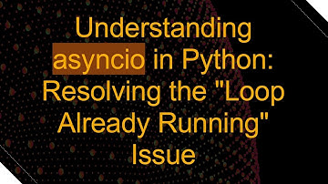 Understanding asyncio in Python: Resolving the "Loop Already Running" Issue