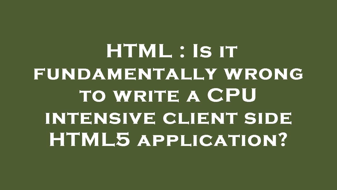 HTML : Is it fundamentally wrong to write a CPU intensive client side ...