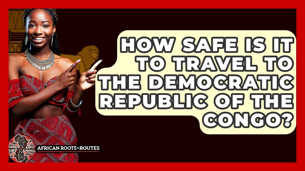 How Safe Is It To Travel To The Democratic Republic Of The Congo? - African Roots And Routes