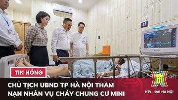 Chủ tịch UBND TP Hà Nội thăm nạn nhân vụ cháy chung cư mini ở quận Thanh Xuân | Tin tức