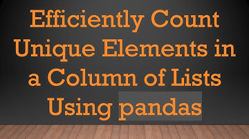 Efficiently Count Unique Elements in a Column of Lists Using pandas