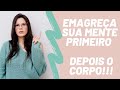 EMAGREÇA SUA MENTE PRIMEIRO, DEPOIS O CORPO