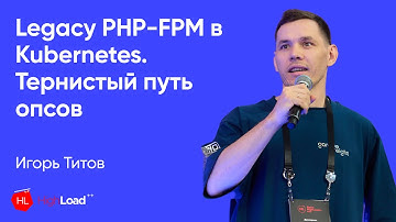 Legacy PHP-FPM в Kubernetes. Тернистый путь опсов | Игорь Титов | St. Highload