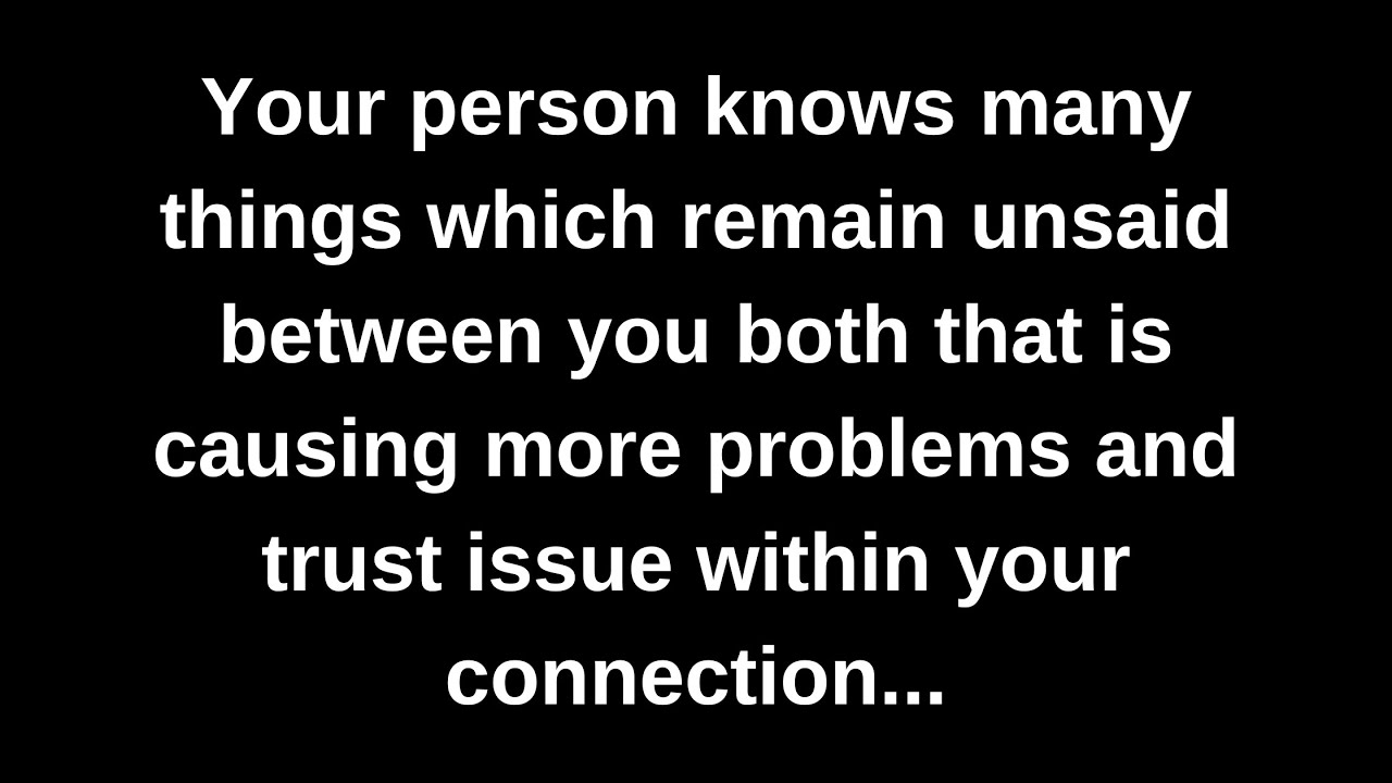 Your person knows many things which remain unsaid between you both that is causing more problems...