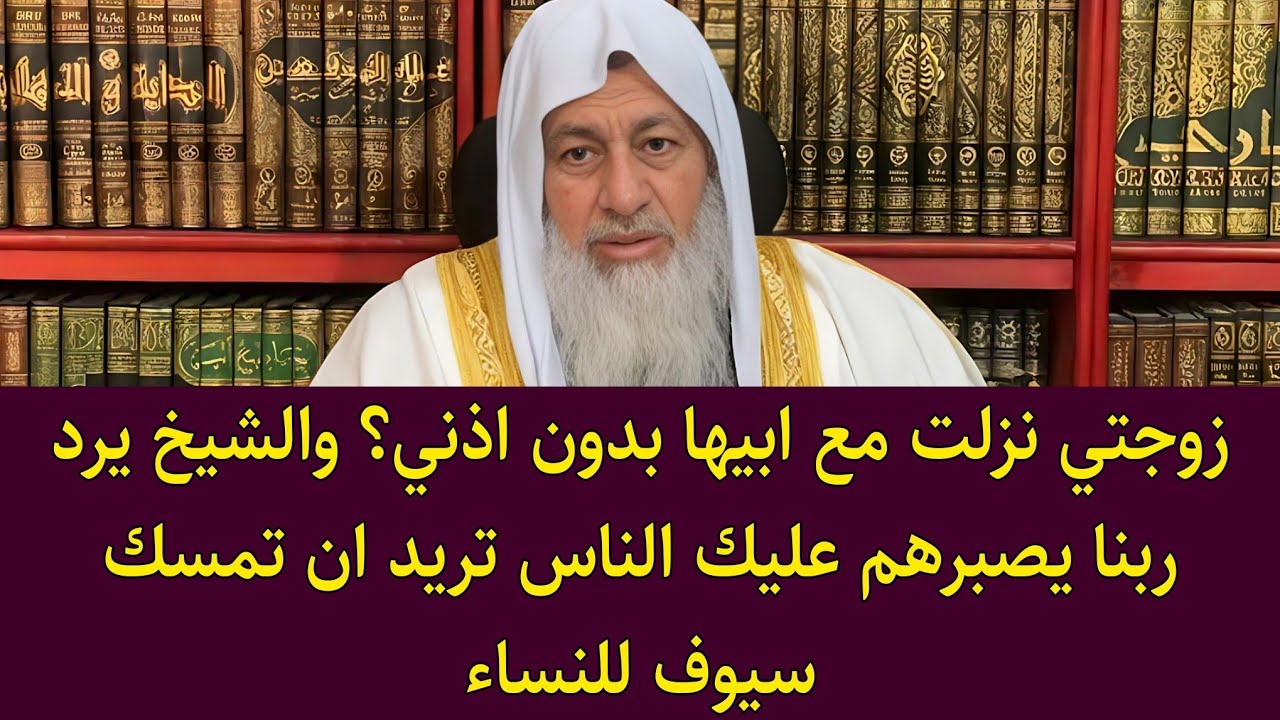 زوجتي نزلت مع ابيها بدون اذني؟ والشيخ يرد ربنا يصبرهم عليك الناس تريد ان تمسك سيوف للنساء