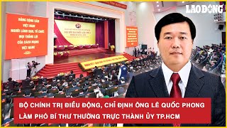Bộ Chính trị điều động, chỉ định ông Lê Quốc Phong làm Phó Bí thư Thường trực Thành ủy TP.HCM