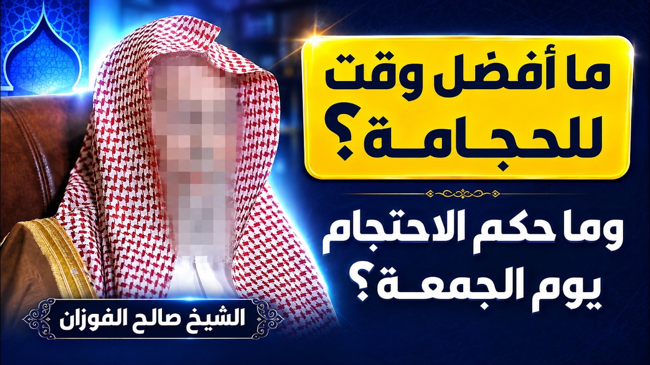 ما أفضل وقت للحجامة؟ وما حكم الإحتجام يوم الجمعة؟ للشيخ صالح الفوزان