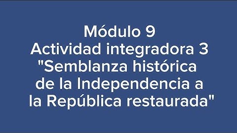 Módulo 9. Actividad integradora 3. Semblanza histórica de la Independencia a la República restaurada