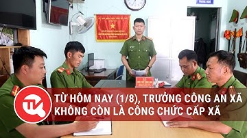 Từ hôm nay (1/8), trưởng công an xã không còn là công chức cấp xã | Truyền hình Quốc hội Việt Nam