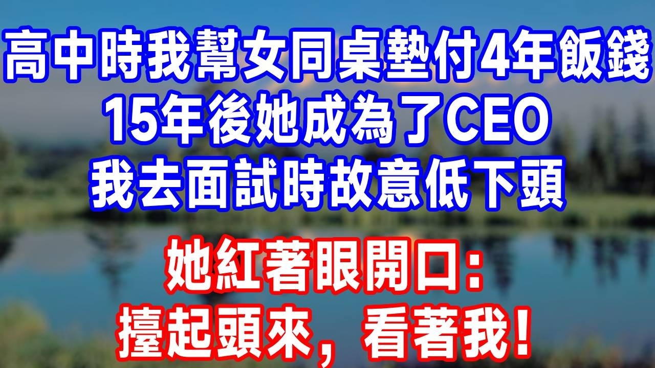 高中時我幫女同桌墊付4年飯錢，15年後她成為了CEO，我去面試時故意低下頭，她紅著眼開口：擡起頭來，看著我！#故事分享 #故事頻道 #人生感悟 #生活經驗 #打脸 #情感