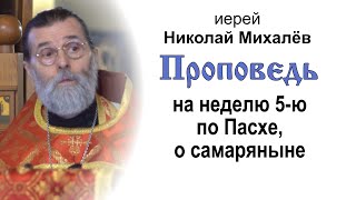 Проповедь на неделю 5-ю по Пасхе, о самаряныне (2023.05.14). Иерей Николай Михалёв