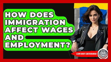 How Does Immigration Affect Wages And Employment? - Learn About Libertarianism
