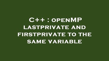 C++ : openMP lastprivate and firstprivate to the same variable